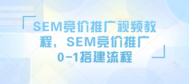 图片[1]-SEM竞价推广视频教程，SEM竞价推广0-1搭建流程