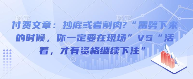图片[1]-付费文章：抄底或者割肉?“雷劈下来的时候，你一定要在现场”VS“活着，才有资格继续下注”