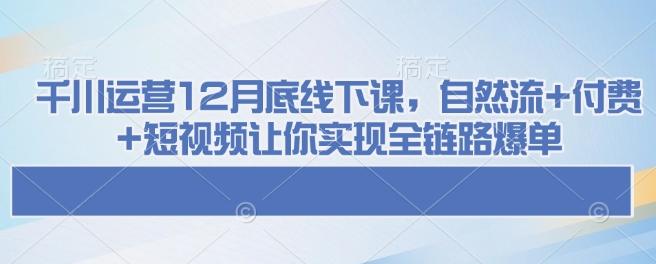 图片[1]-千川运营12月底线下课，自然流+付费+短视频让你实现全链路爆单