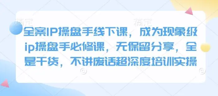 全案IP操盘手线下课，成为现象级ip操盘手必修课，无保留分享，全是干货，不讲废话超深度培训实操