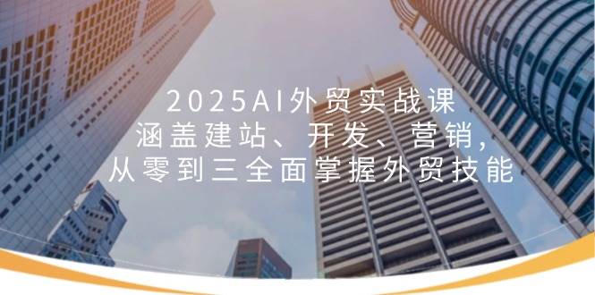 图片[1]-2025AI外贸实战课：涵盖建站、开发、营销, 从零到三全面掌握外贸技能