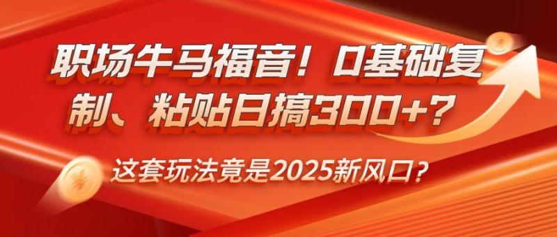 图片[1]-职场牛马福音！0基础复制、粘贴日搞300+？这套玩法竟是2025新风口？
