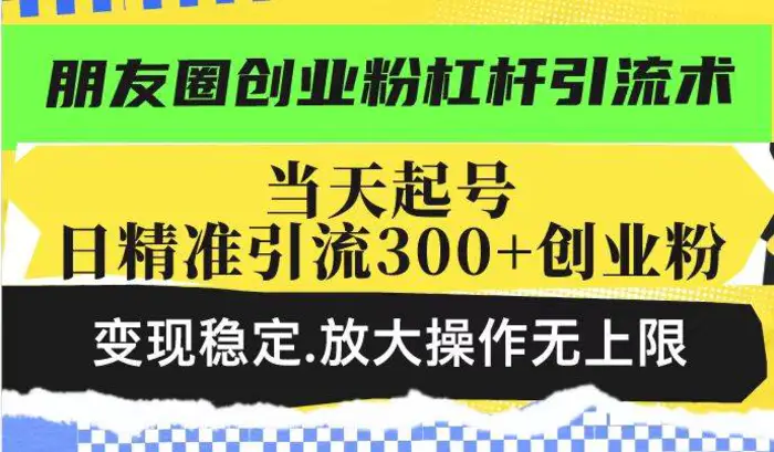 朋友圈创业粉杠杆引流术，投产高轻松日引300+创业粉，变现稳定.放大操作无上限