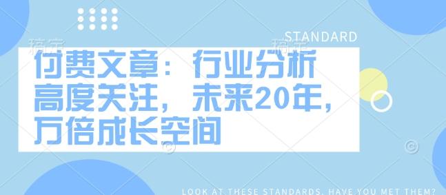 图片[1]-付费文章：行业分析 高度关注，未来20年，万倍成长空间
