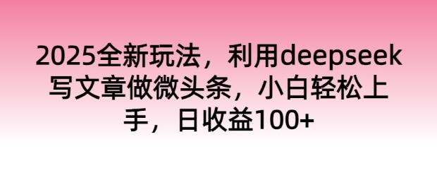 2025全新玩法,利用deepseek写文章做微头条,小白轻松上手,日收益100+