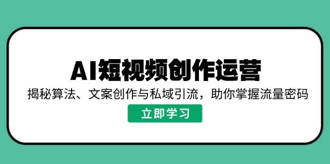 AI短视频创作运营，揭秘算法、文案创作与私域引流，助你掌握流量密码