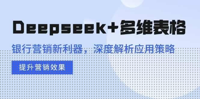 图片[1]-（14280期）Deepseek+多维表格，银行营销新利器，深度解析应用策略，提升营销效果