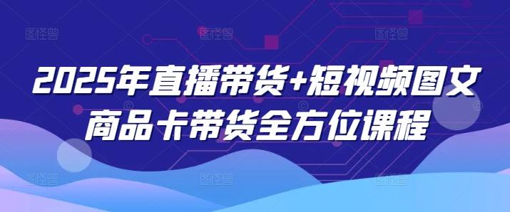 图片[1]-2025年直播带货+短视频图文商品卡带货全方位课程