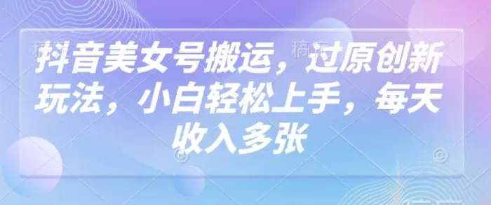 图片[1]-抖音美女号搬运，过原创新玩法，小白轻松上手，每天收入多张