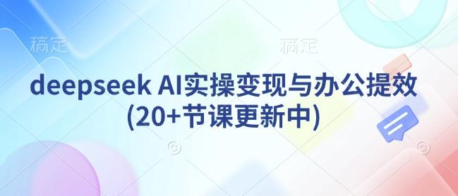 图片[1]-deepseek AI实操变现与办公提效(20+节课更新中)