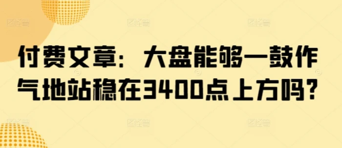 某公众号付费文章：大盘能够一鼓作气地站稳在3400点上方吗?