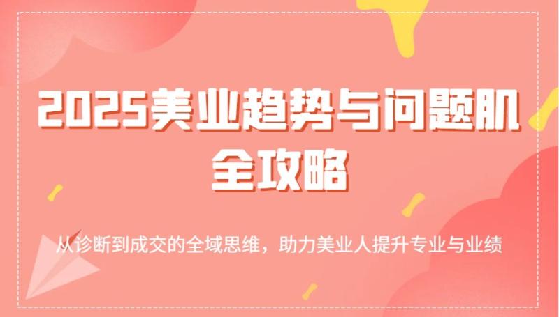 图片[1]-2025美业趋势与问题肌全攻略：从诊断到成交的全域思维，助力美业人提升专业与业绩