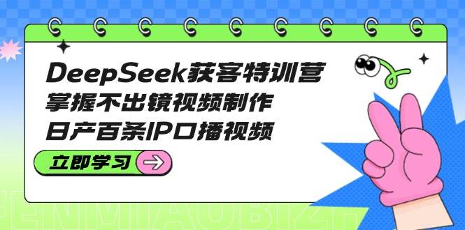 图片[1]-DeepSeek获客特训营：掌握不出镜视频制作，日产百条IP口播视频