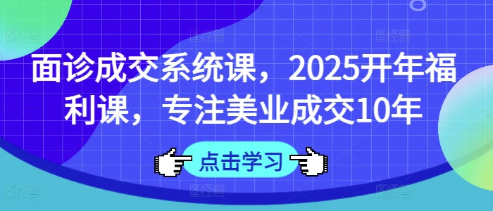 图片[1]-面诊成交系统课，2025开年福利课，专注美业成交10年