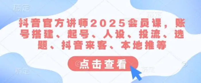图片[1]-抖音官方讲师2025会员课，账号搭建、起号、人设、投流、选题、抖音来客、本地推等