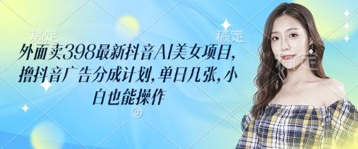 图片[1]-外面卖398最新抖音AI美女项目，撸抖音广告分成计划，单日几张，小白也能操作
