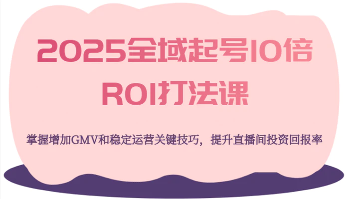 2025全域起号10倍ROI打法课，掌握增加GMV和稳定运营关键技巧，提升直播间投资回报率