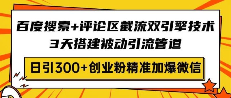 百度搜索+评论区截流双引擎技术，3天搭建被动引流管道，日引300+创业粉精准加爆微信