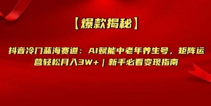 【爆款揭秘】抖音冷门蓝海赛道：AI赋能中老年养生号，矩阵运营轻松月入过W+新手必看变现指南
