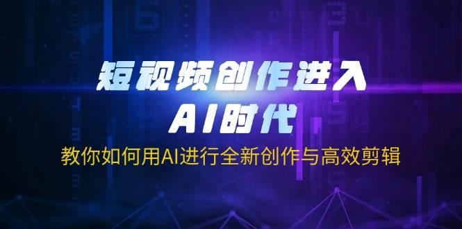 图片[1]-短视频创作进入AI时代，教你如何用AI进行全新创作与高效剪辑