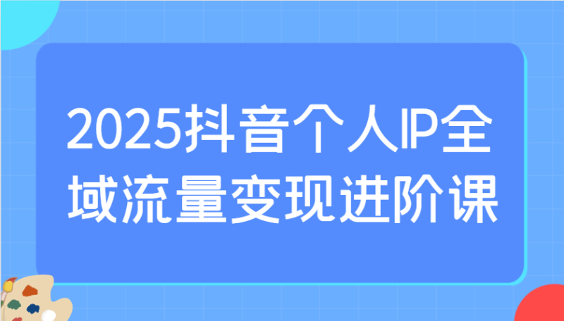 2025抖音个人IP全域流量变现进阶课：选爆品、抖音付费投流、千川投流实操及优化等-1