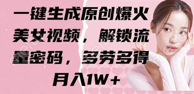 一键生成原创爆火美女视频，解锁流量密码，多劳多得，月入1W+