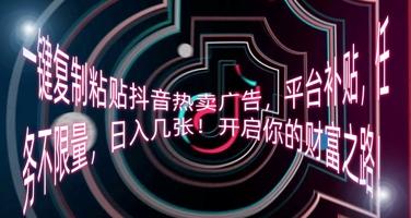 一键复制粘贴抖音热卖广告，平台补贴，任务不限量，日入几张，开启你的财富之路!