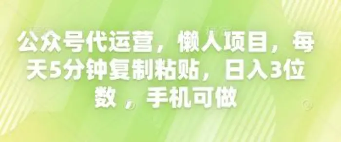 公众号代运营，懒人项目，每天5分钟复制粘贴，日入3位数 ，手机可做