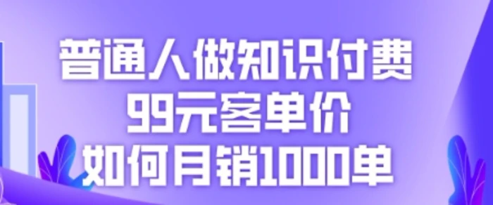 普通人做知识付费，99元客单价如何月销1000单