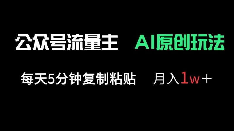 公众号流量主多赛道原创玩法，每天5分钟复制粘贴，月入1万＋