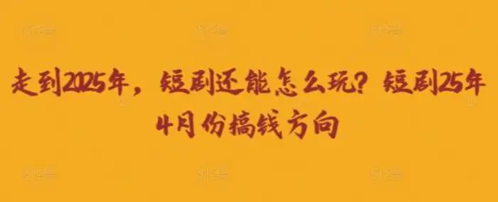 走到2025年，短剧还能怎么玩？短剧25年4月份搞钱方向