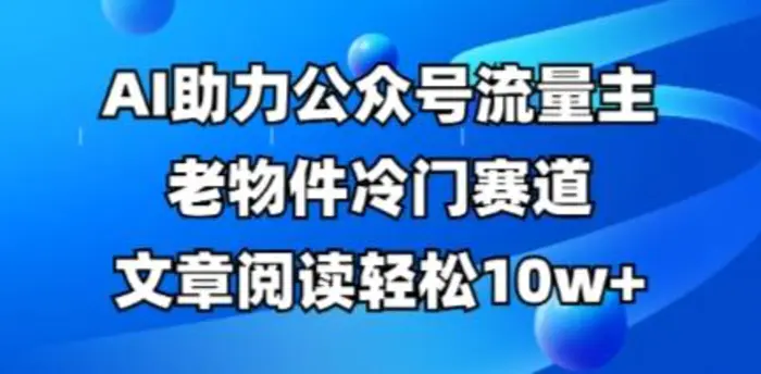 公众号流量主老物件冷门赛道，AI助力，文章阅读轻松10w+，全流程详细教程