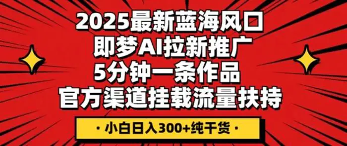 图片[1]-2025最新蓝海风口，即梦AI拉新推广，5分钟一条作品，官方渠道挂载，流量扶持，小白日入3张+纯干货