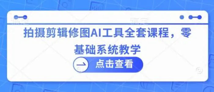 图片[1]-拍摄剪辑修图AI工具全套课程，零基础系统教学