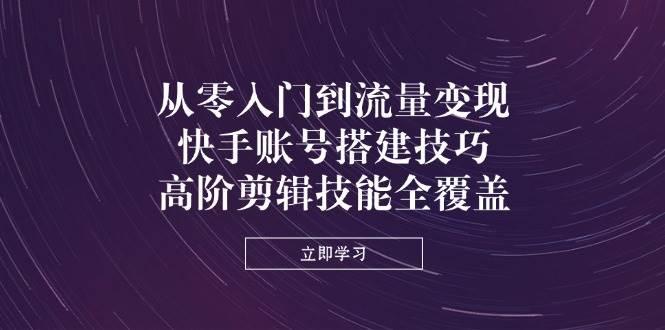 图片[1]-从零入门到流量变现，快手账号搭建技巧，高阶剪辑技能全覆盖