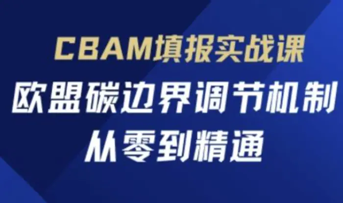图片[1]-CBAM填报实战课，欧盟碳边界调节机制，从零到精通