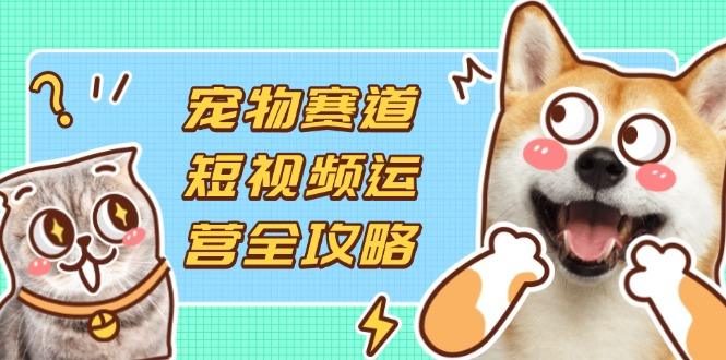 图片[1]-（14345期）宠物赛道短视频运营全攻略，选品拍摄剪辑实操，实现流量到收益转化