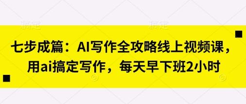 图片[1]-七步成篇：AI写作全攻略线上视频课，用ai搞定写作，每天早下班2小时