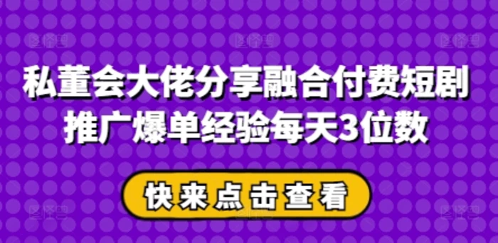 私董会大佬分享融合付费短剧推广爆单经验每天3位数