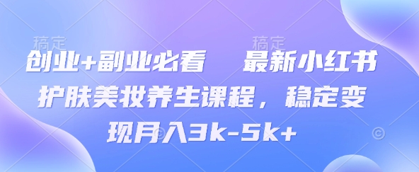 创业+副业必看  最新小红书护肤美妆养生课程，稳定变现月入3k-5k+