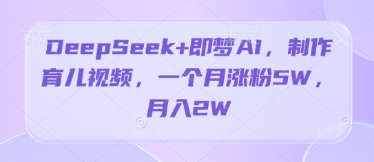 DeepSeek+即梦AI,制作育儿视频,一个月涨粉5W,月入2W