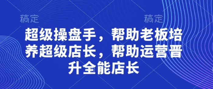 图片[1]-超级操盘手，​帮助老板培养超级店长，帮助运营晋升全能店长