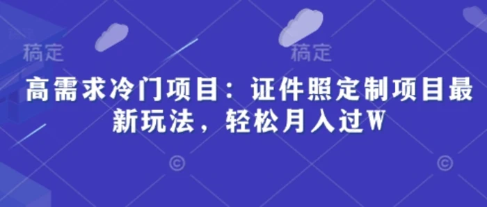 高需求冷门项目：证件照定制项目最新玩法，轻松月入过W