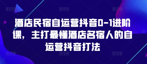 图片[1]-酒店民宿自运营抖音0-1进阶课，主打最懂酒店名宿人的自运营抖音打法