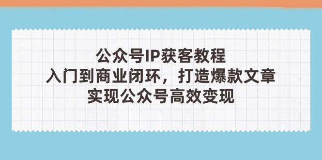 公众号IP获客教程（第3期），从入门到商业闭环，打造爆款文章，实现公众…