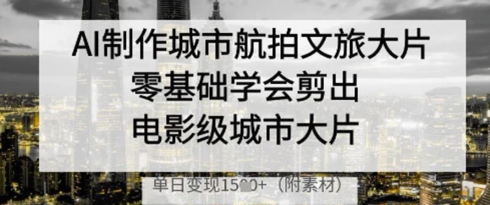 图片[1]-AI制作城市航拍文旅大片，零基础学会剪出电影级城市大片，单日变现多张