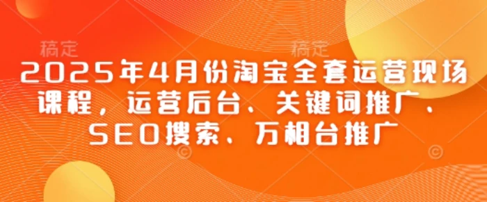 2025年4月份淘宝全套运营现场课程，运营后台、关键词推广、SEO搜索、万相台推广