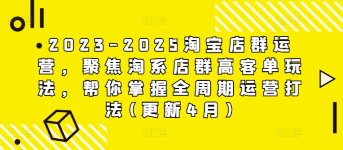 2023-2025淘宝店群运营，聚焦淘系店群高客单玩法，帮你掌握全周期运营打法(更新4月)