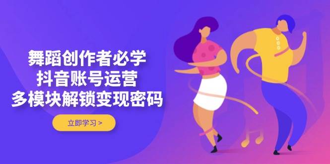 图片[1]-舞蹈创作者必学，抖音账号运营，多模块解锁变现密码
