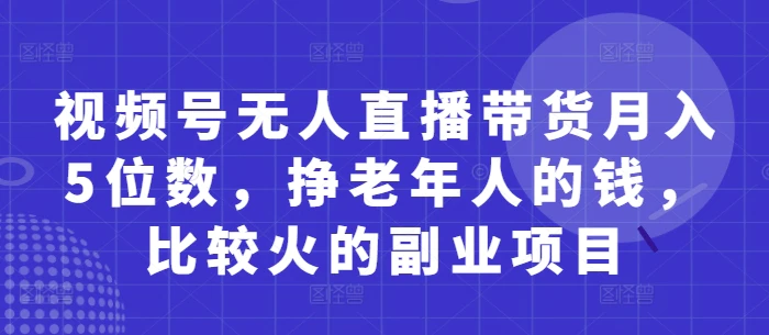视频号无人直播带货月入5位数，挣老年人的钱，比较火的副业项目